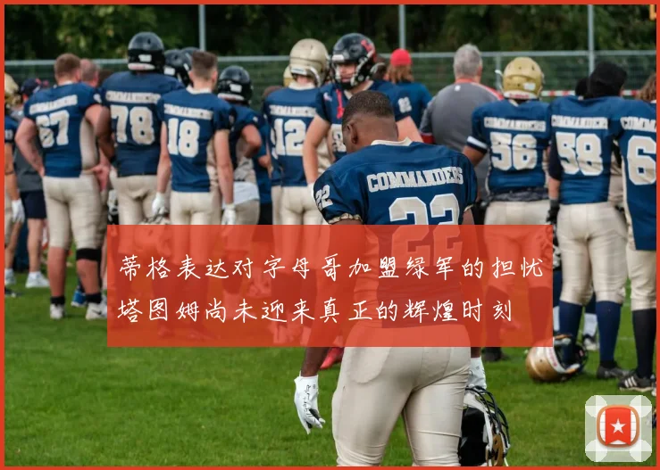 蒂格表达对字母哥加盟绿军的担忧塔图姆尚未迎来真正的辉煌时刻