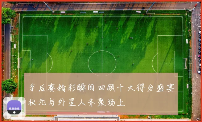 季后赛精彩瞬间回顾十大得分盛宴状元与外星人齐聚场上