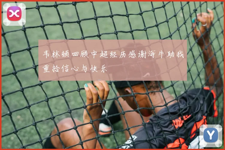 韦林顿回顾中超经历感谢海牛助我重拾信心与快乐