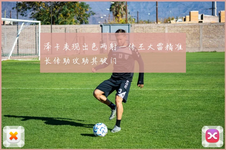 泽卡表现出色两射一传王大雷精准长传助攻助其破门