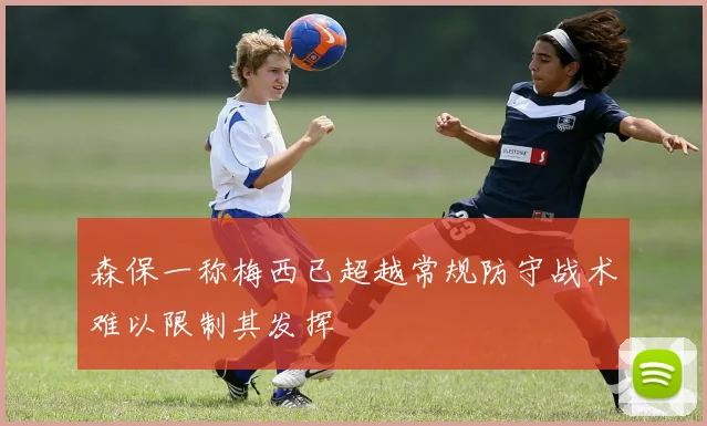 森保一称梅西已超越常规防守战术难以限制其发挥