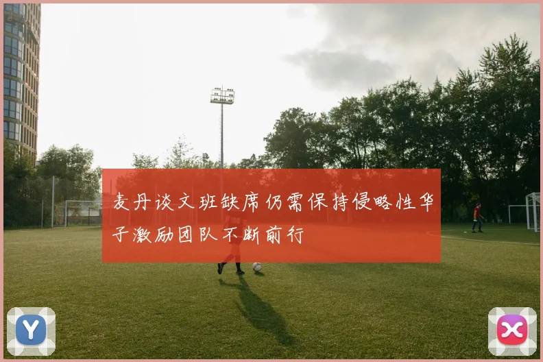 麦丹谈文班缺席仍需保持侵略性华子激励团队不断前行