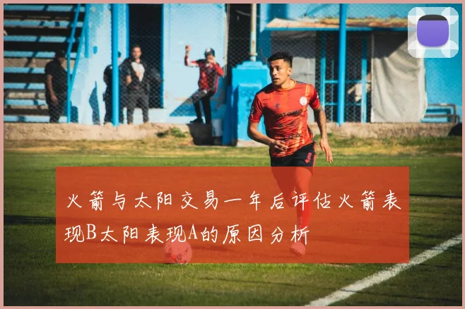 火箭与太阳交易一年后评估火箭表现B太阳表现A的原因分析