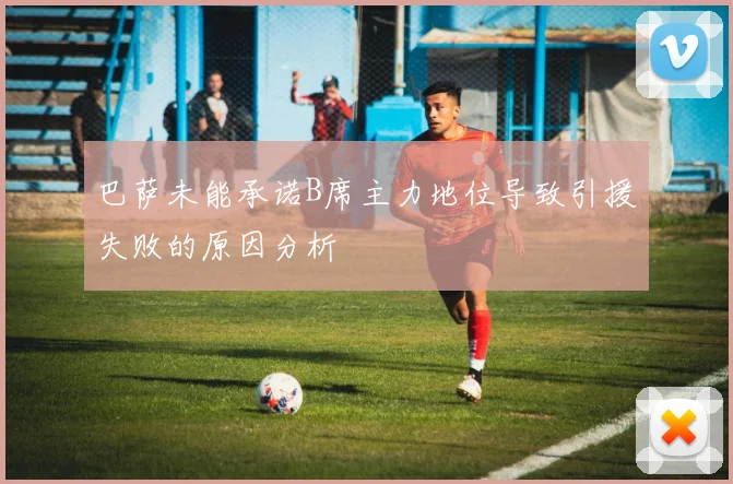 巴萨未能承诺B席主力地位导致引援失败的原因分析