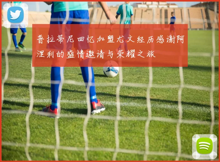 普拉蒂尼回忆加盟尤文经历感谢阿涅利的盛情邀请与荣耀之旅