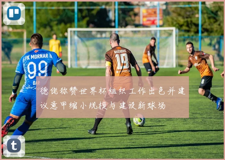 德佬称赞世界杯组织工作出色并建议意甲缩小规模与建设新球场