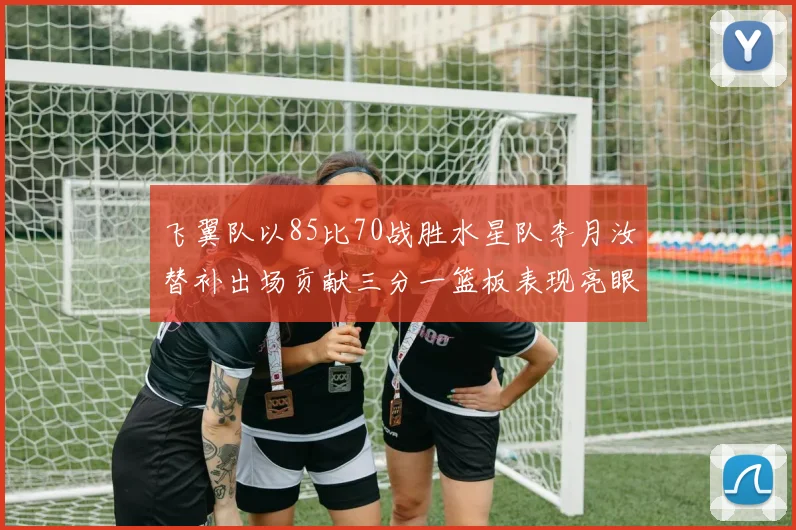 飞翼队以85比70战胜水星队李月汝替补出场贡献三分一篮板表现亮眼