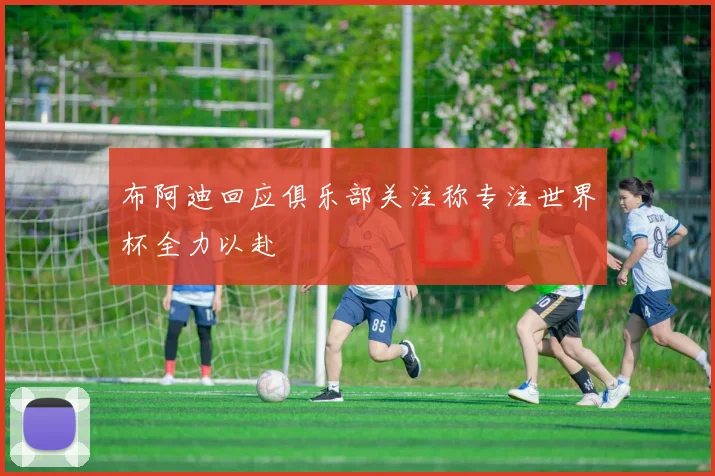 布阿迪回应俱乐部关注称专注世界杯全力以赴