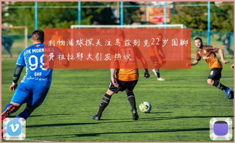 利物浦球探关注乌兹别克22岁国脚费祖拉耶夫引发热议