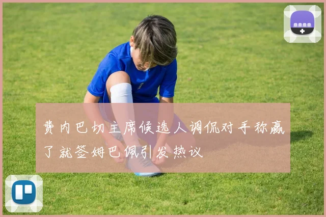 费内巴切主席候选人调侃对手称赢了就签姆巴佩引发热议