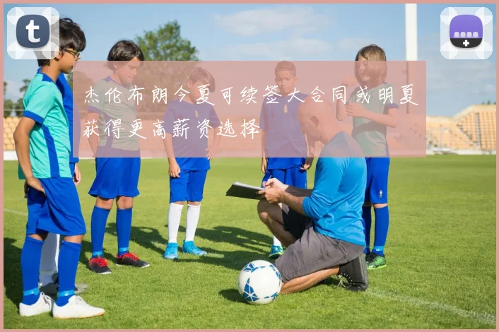 杰伦布朗今夏可续签大合同或明夏获得更高薪资选择