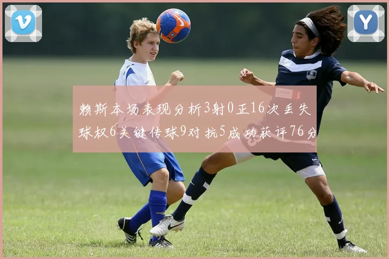 赖斯本场表现分析3射0正16次丢失球权6关键传球9对抗5成功获评76分