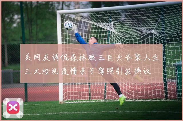 美网友调侃森林狼三巨头齐聚人生三大检测疫情亲子驾照引发热议