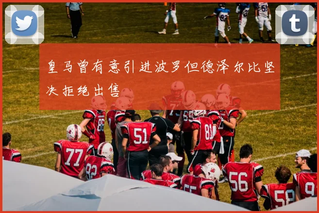 皇马曾有意引进波罗但德泽尔比坚决拒绝出售