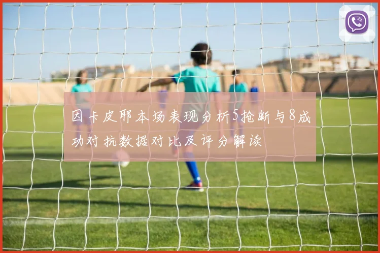 因卡皮耶本场表现分析5抢断与8成功对抗数据对比及评分解读