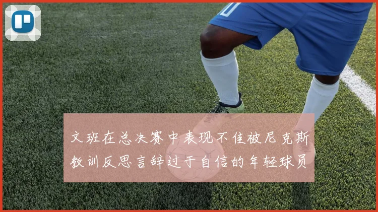 文班在总决赛中表现不佳被尼克斯教训反思言辞过于自信的年轻球员成长之路