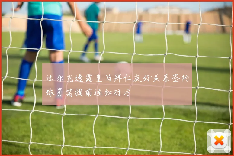 法尔克透露皇马拜仁友好关系签约球员需提前通知对方