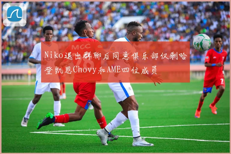 Niko退出群聊后同意俱乐部仅剩哈登凯恩Chovy和AME四位成员