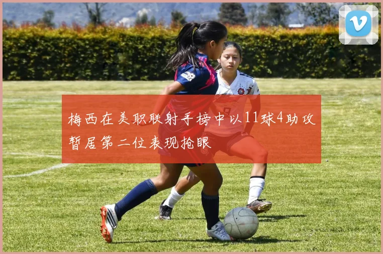 梅西在美职联射手榜中以11球4助攻暂居第二位表现抢眼