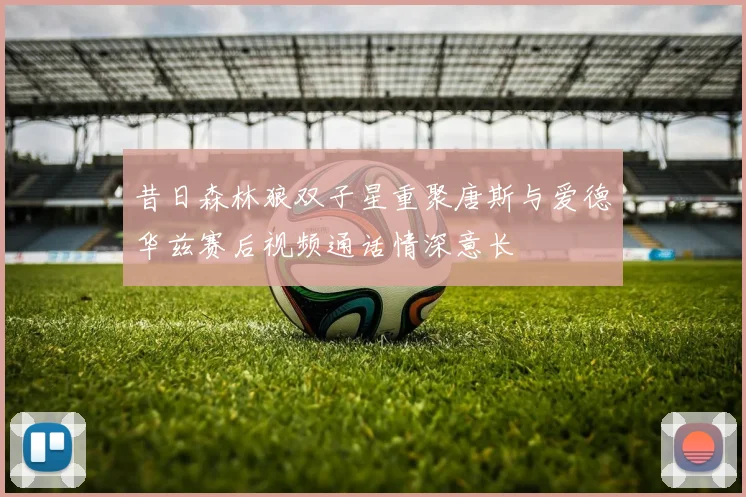 昔日森林狼双子星重聚唐斯与爱德华兹赛后视频通话情深意长