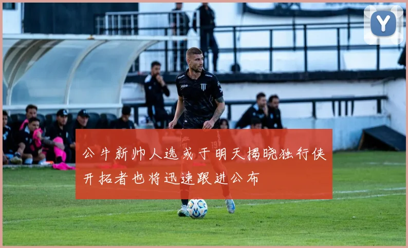 公牛新帅人选或于明天揭晓独行侠开拓者也将迅速跟进公布