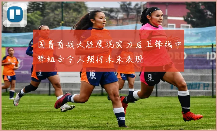 国青首战大胜展现实力后卫锋线中锋组合令人期待未来表现