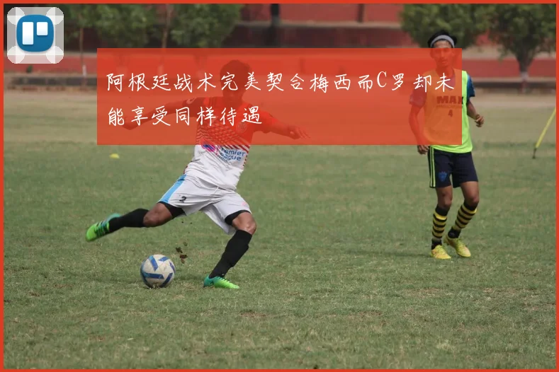 阿根廷战术完美契合梅西而C罗却未能享受同样待遇