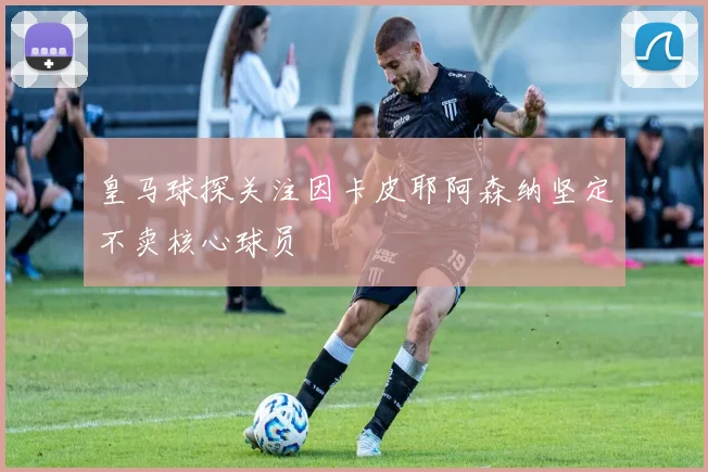 皇马球探关注因卡皮耶阿森纳坚定不卖核心球员