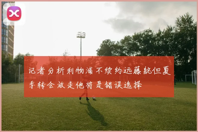 记者分析利物浦不续约远藤航但夏季转会放走他将是错误选择