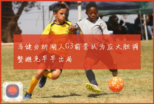 马健分析湖人G3前景认为应大胆调整避免早早出局