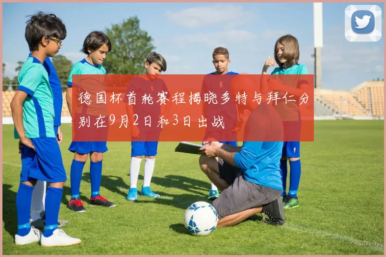 德国杯首轮赛程揭晓多特与拜仁分别在9月2日和3日出战