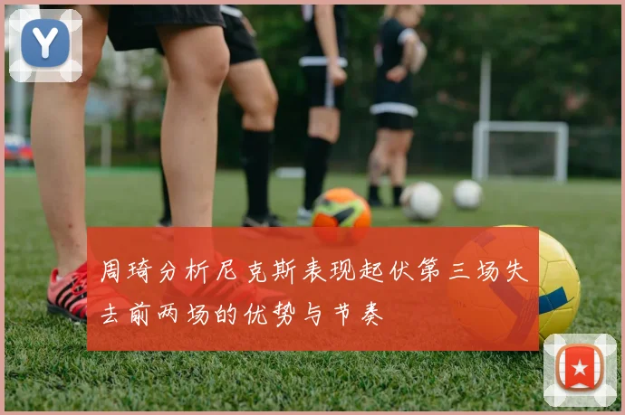 周琦分析尼克斯表现起伏第三场失去前两场的优势与节奏
