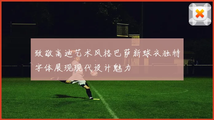 致敬高迪艺术风格巴萨新球衣独特字体展现现代设计魅力